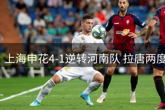 上海申花4-1逆转河南队 拉唐两度建功高天意破门