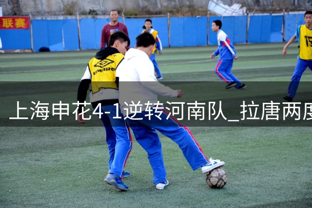 上海申花4-1逆转河南队 拉唐两度建功高天意破门