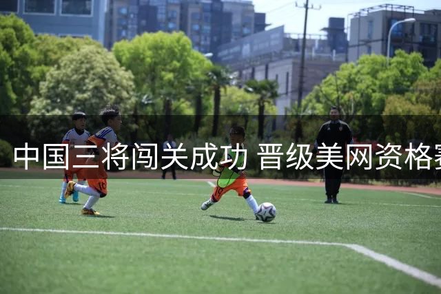 中国三将闯关成功 晋级美网资格赛最终轮