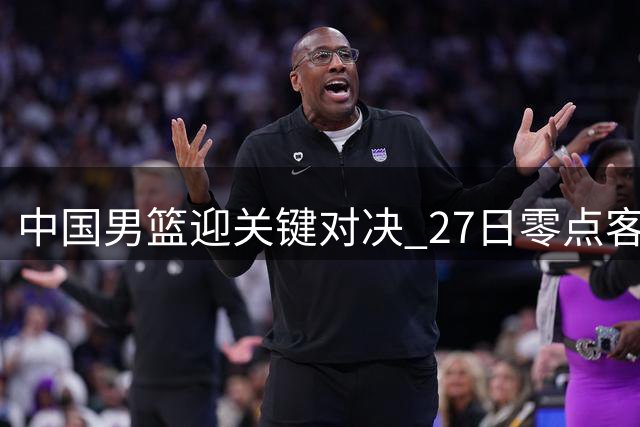 中国男篮迎关键对决 27日零点客战卡塔尔 七后卫阵容引热议