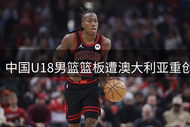 中国U18男篮篮板遭澳大利亚重创