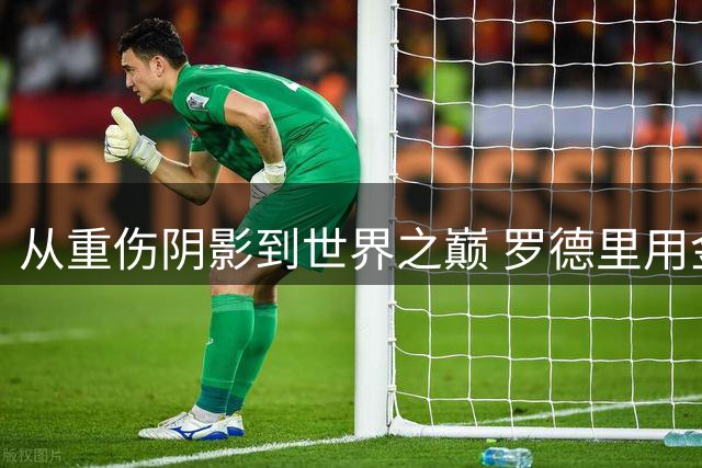 从重伤阴影到世界之巅 罗德里用金球奖诠释中场大师的逆袭之路