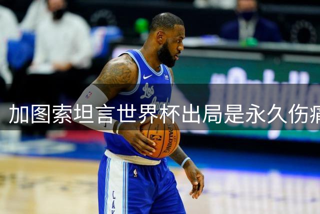 加图索坦言世界杯出局是永久伤痛 向曼奇尼表达敬意