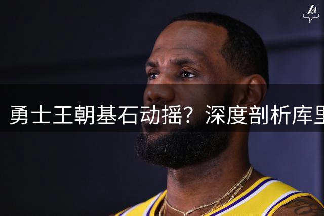 勇士王朝基石动摇？深度剖析库里留队三大关键因素