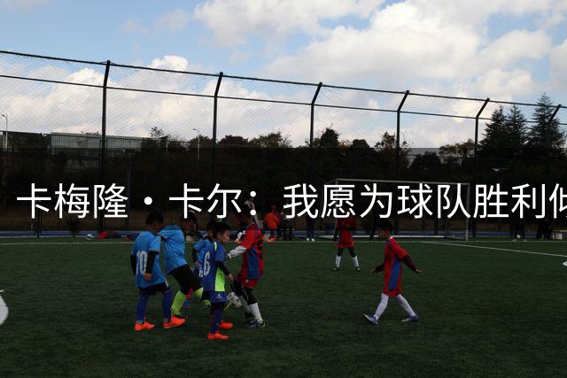 卡梅隆·卡尔：我愿为球队胜利倾尽全力 为了赢球做什么都可以