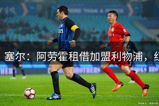 塞尔：阿劳霍租借加盟利物浦，红军将承担全部薪水