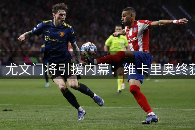 尤文门将引援内幕：维卡里奥终获认可 曾错失阿利松