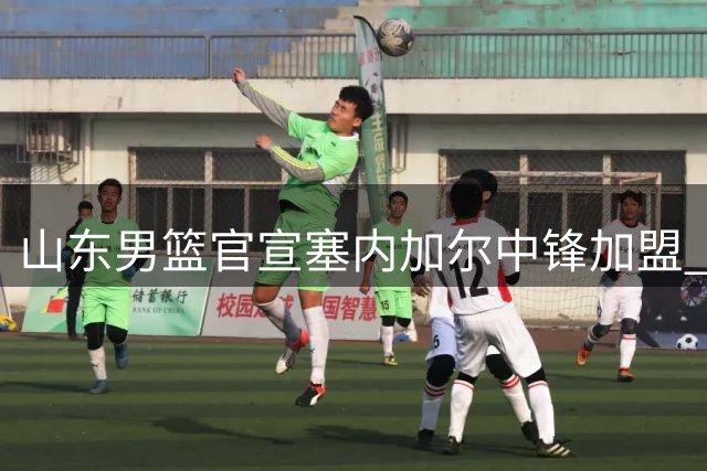 山东男篮官宣塞内加尔中锋加盟 新赛季内线防守迎来硬核升级
