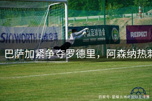 巴萨加紧争夺罗德里，阿森纳热刺积极引援