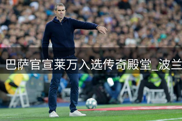 巴萨官宣莱万入选传奇殿堂 波兰神锋四年120球书写红蓝华章