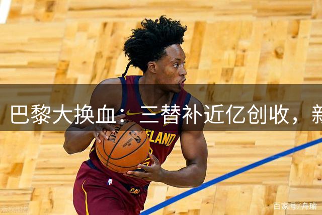 巴黎大换血：三替补近亿创收，新援耗资1.435亿