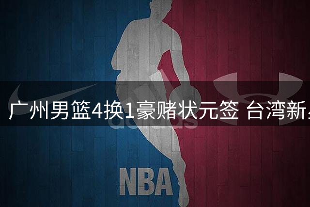 广州男篮4换1豪赌状元签 台湾新星宋昕澔能否复制陈盈骏传奇？