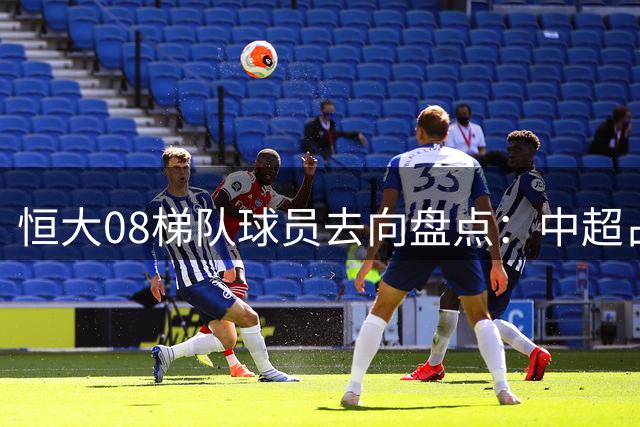 恒大08梯队球员去向盘点：中超占6席 留守派组建中冠劲旅