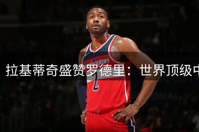 拉基蒂奇盛赞罗德里：世界顶级中场加盟巴萨