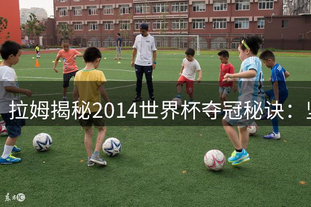 拉姆揭秘2014世界杯夺冠秘诀：坚持常规就是最好的战术
