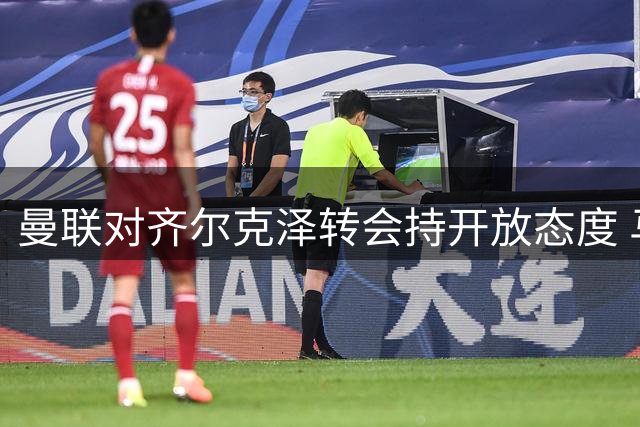 曼联对齐尔克泽转会持开放态度 马特塔加盟前景不乐观