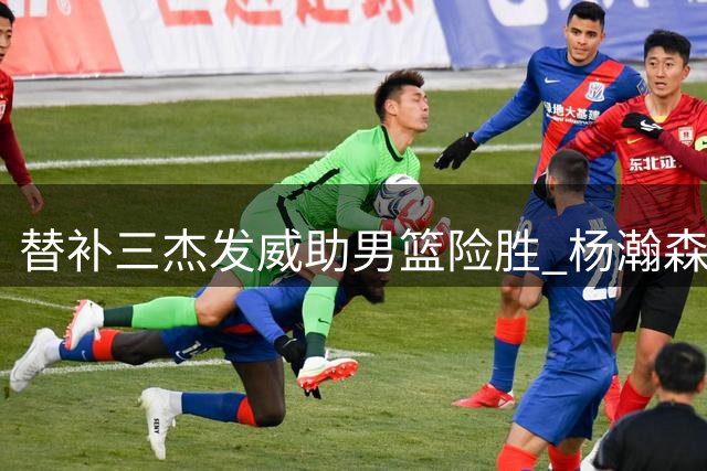 替补三杰发威助男篮险胜 杨瀚森关键球复仇黎巴嫩
