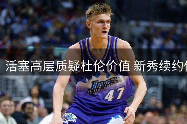 活塞高层质疑杜伦价值 新秀续约僵局恐延续至季前