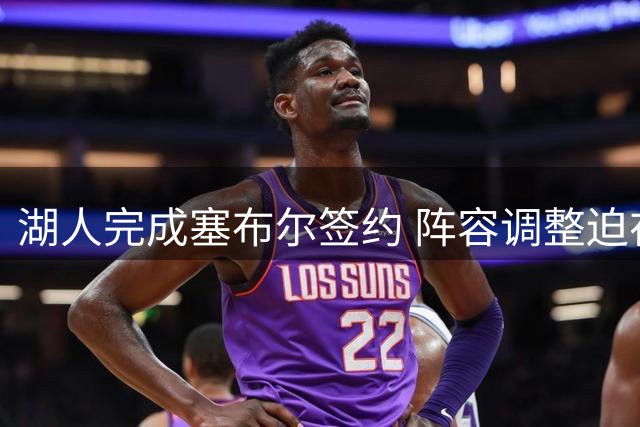 湖人完成塞布尔签约 阵容调整迫在眉睫