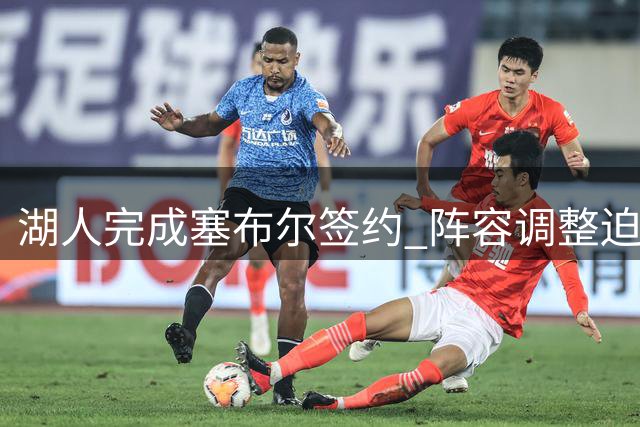 湖人完成塞布尔签约 阵容调整迫在眉睫
