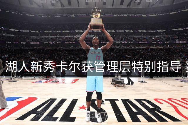 湖人新秀卡尔获管理层特别指导 赛季初期将专注投射与防守任务