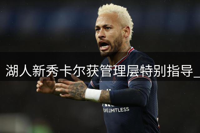 湖人新秀卡尔获管理层特别指导 赛季初期将专注投射与防守任务