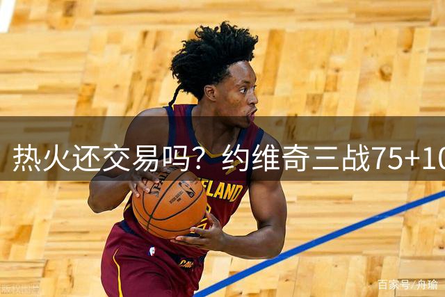 热火还交易吗？约维奇三战75+10三分超强势 斯波真该给场均28分钟
