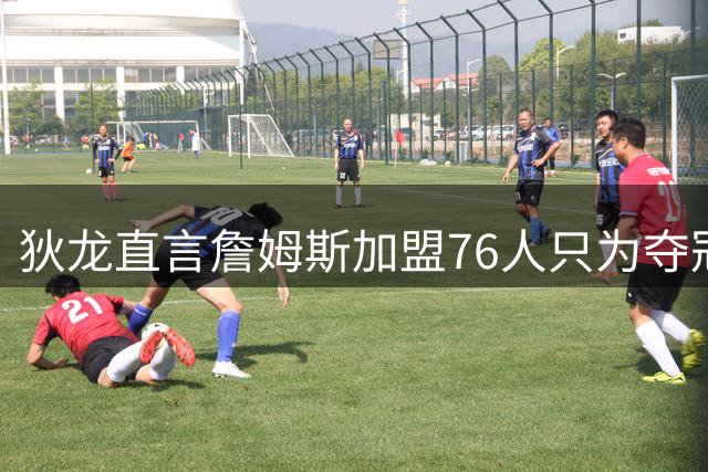 狄龙直言詹姆斯加盟76人只为夺冠 放话太阳将4-2击溃对手