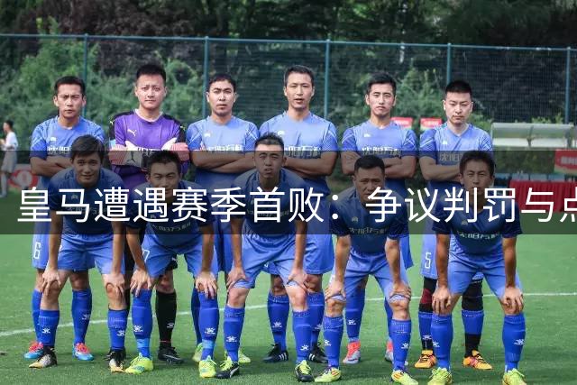 皇马遭遇赛季首败：争议判罚与点球风波成焦点