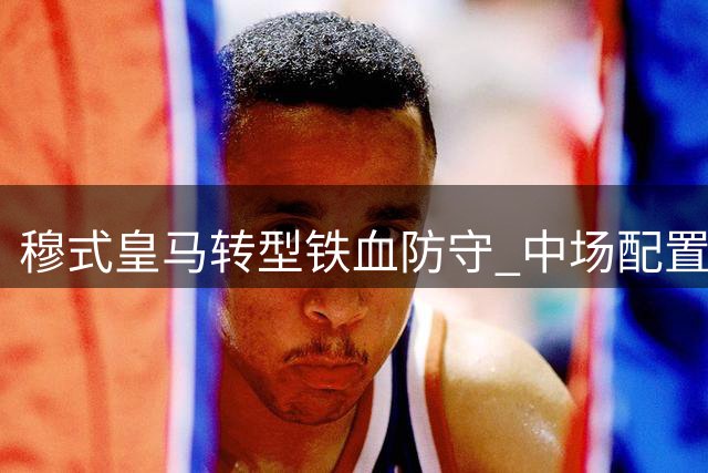 穆式皇马转型铁血防守 中场配置成争冠关键