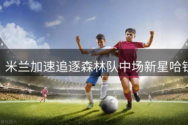 米兰加速追逐森林队中场新星哈钦森