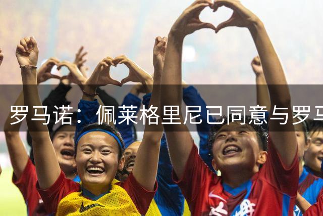 罗马诺：佩莱格里尼已同意与罗马续约一年，新合同至2027年6月