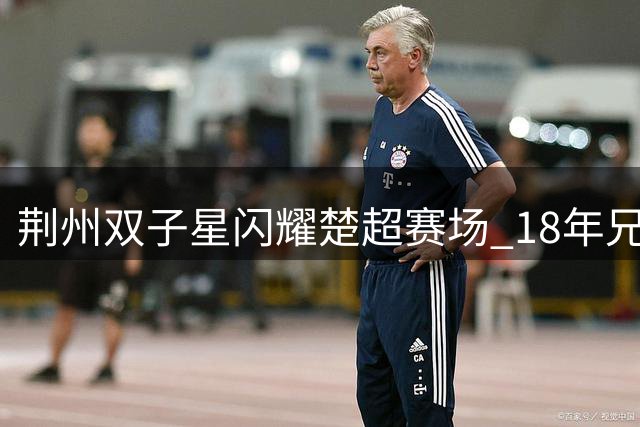 荆州双子星闪耀楚超赛场 18年兄弟情铸就绿茵传奇