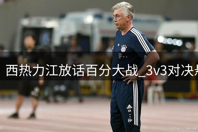 西热力江放话百分大战 3v3对决悬念今日揭晓