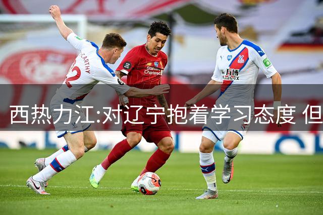 西热力江:对辽宁抱着学习态度 但要有赢的决心