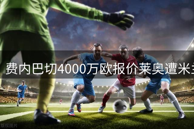 费内巴切4000万欧报价莱奥遭米兰拒绝 千万年薪成谈判关键