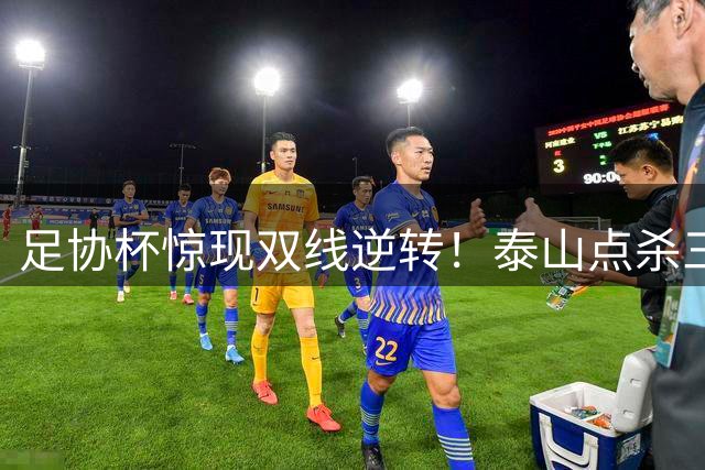 足协杯惊现双线逆转！泰山点杀三镇 铜梁龙力克十人西海岸
