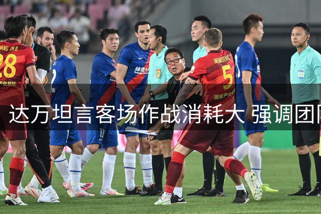 达万坦言客场作战消耗大 强调团队需专注后续赛事