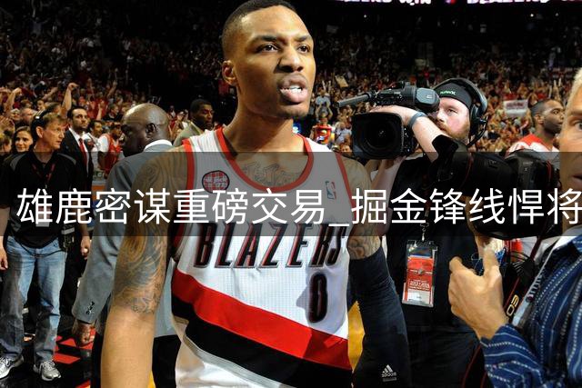 雄鹿密谋重磅交易 掘金锋线悍将或成沃特森签换筹码