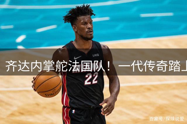 齐达内掌舵法国队！一代传奇踏上新征程