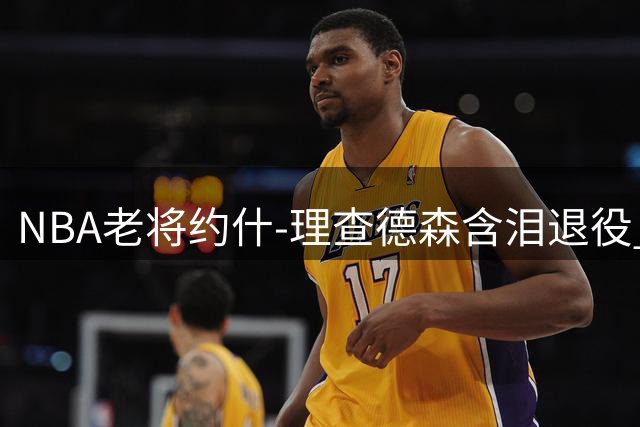 NBA老将约什-理查德森含泪退役 11年辗转6队留下场均11+3数据