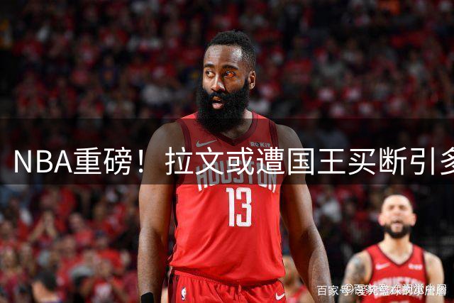 NBA重磅！拉文或遭国王买断引多队哄抢 热火瞄准三大射手补强短板